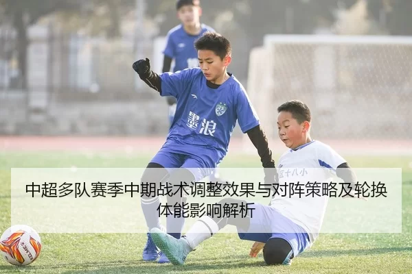 中超多队赛季中期战术调整效果与对阵策略及轮换体能影响解析