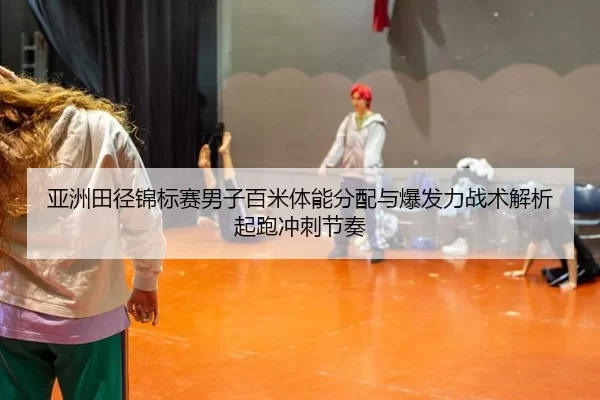 亚洲田径锦标赛男子百米体能分配与爆发力战术解析起跑冲刺节奏