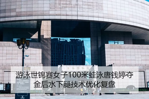 游泳世锦赛女子100米蛙泳唐钱婷夺金后水下腿技术优化复盘