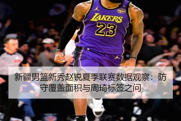 新疆男篮新秀赵锐夏季联赛数据观察：防守覆盖面积与周琦标签之问